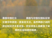 泰国中国比分👍泰国与中国在国际足球比赛中的表现一直备受关注。虽然两国之间的政治和经济关系紧张，但足球场上却展现了深厚的友谊和团结精神。