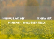 球探即时比分亚洲杯🎖️亚洲杯前瞻实时球探分析，揭秘比赛胜算关键点！