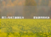 荷兰vs乌克兰最新比分🏆紧张激烈的对决