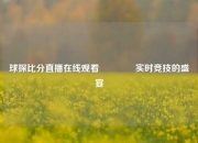球探比分直播在线观看🌈实时竞技的盛宴