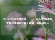 2021-2022意甲赛程比分🥉2021-2022赛季意大利足球甲级联赛（意甲）赛程与比分