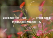 皇冠体育在线比分投注🥇冠军体育赛事的未来趋势与发展趋势分析