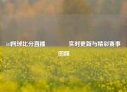itf网球比分直播🏀实时更新与精彩赛事回顾