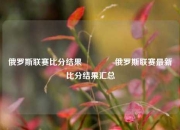 俄罗斯联赛比分结果🥎俄罗斯联赛最新比分结果汇总