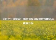 及时比分球探007⚽揭秘顶级球探的敏锐眼光与精准分析