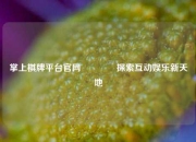 掌上棋牌平台官网🏀探索互动娱乐新天地