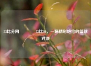 53比分网🏐53比80，一场精彩绝伦的篮球对决