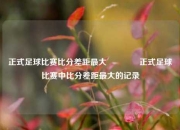 正式足球比赛比分差距最大🥎正式足球比赛中比分差距最大的记录