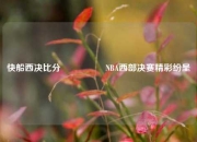 快船西决比分🎖️NBA西部决赛精彩纷呈