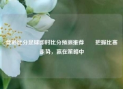 竞彩比分足球即时比分预测推荐✌️把握比赛走势，赢在策略中
