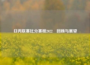 日丙联赛比分赛程2022⚽回顾与展望