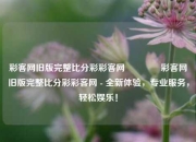 彩客网旧版完整比分彩彩客网🥎彩客网旧版完整比分彩彩客网 - 全新体验，专业服务，轻松娱乐！