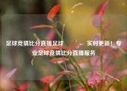 足球竞猜比分直播足球🥇实时更新！专业足球竞猜比分直播服务