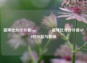 篮球比分计分器app🏅篮球比分计分器APP的兴起与影响