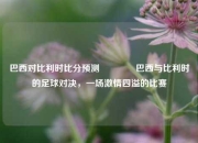 巴西对比利时比分预测🏐巴西与比利时的足球对决，一场激情四溢的比赛
