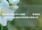 雪缘园比分网足彩比分直播🏆雪缘园比分网足彩比分直播的实时更新与预测分析