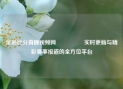 足彩比分直播视频网🎖️实时更新与精彩赛事报道的全方位平台