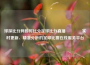 球探比分网即时比分足球比分直播👈实时更新、精准分析的足球比赛在线服务平台