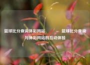 篮球比分查询体彩网站🏀篮球比分查询与体彩网站的互动体验