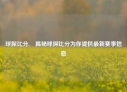 球探比分,⚾揭秘球探比分为你提供最新赛事信息