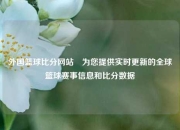 外国篮球比分网站⚽为您提供实时更新的全球篮球赛事信息和比分数据