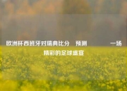 欧洲杯西班牙对瑞典比分⚽预测👈一场精彩的足球盛宴