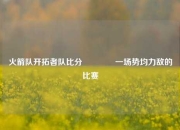 火箭队开拓者队比分🏆一场势均力敌的比赛