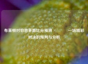 布莱顿对伯恩茅斯比分预测🌈一场精彩对决的预判与分析