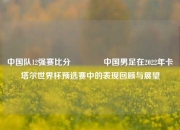 中国队12强赛比分🏐中国男足在2022年卡塔尔世界杯预选赛中的表现回顾与展望