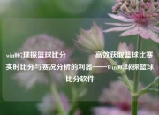 win007球探篮球比分🌈高效获取篮球比赛实时比分与赛况分析的利器——Win007球探篮球比分软件