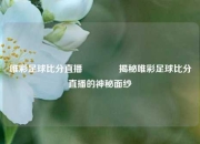 唯彩足球比分直播🏀揭秘唯彩足球比分直播的神秘面纱