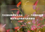 万宏国际棋牌娱乐平台🥇万宏国际棋牌娱乐平台的崛起与未来展望