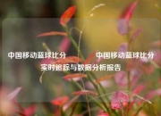 中国移动蓝球比分👉中国移动蓝球比分实时追踪与数据分析报告