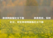 体球网新版比分下载🏐体育竞技，实时比分，尽在体球网新版比分下载