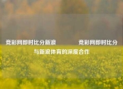 竞彩网即时比分新浪🥈竞彩网即时比分与新浪体育的深度合作
