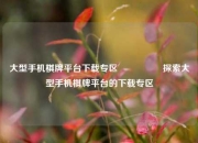 大型手机棋牌平台下载专区🎖️探索大型手机棋牌平台的下载专区