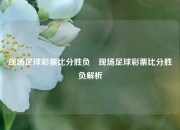 现场足球彩票比分胜负⚾现场足球彩票比分胜负解析