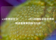 6.20世界杯比分🌈6月20日国际足联世界杯预选赛赛果回顾与分析