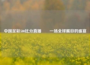 中国足彩500比分直播✌️一场全球瞩目的盛宴
