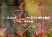 38833皇冠比分🏀38833皇冠比分的最新动态与预测分析