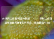 体球网比分,即时比分新版🥈即时比分新版掌握体育赛事实时动态，您的首选平台！