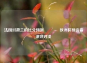 法国对荷兰的比分预测🥉欧洲杯预选赛激烈对决