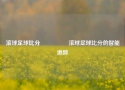 滚球足球比分🎖️滚球足球比分的智能追踪