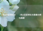 7月22日足球比分✌️7月22日足球比分直播分析与预测