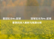皇冠比分90vs足球🏅冠军比分为90vs足球赛事的深入解析与预测分析