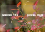 探球网球比分直播🌈实时更新，尽在掌控