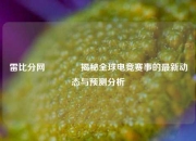 雷比分网🥈揭秘全球电竞赛事的最新动态与预测分析