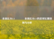 全场比分2-1👍全场比分2-1的足球比赛回顾与分析