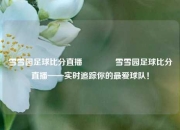 雪雪园足球比分直播🏀雪雪园足球比分直播——实时追踪你的最爱球队！