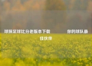 球探足球比分老版本下载🏀你的球队最佳伙伴